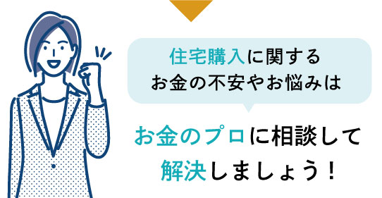 住宅購入に関するお金の不安やお悩みはお金のプロに相談して解決しましょう！