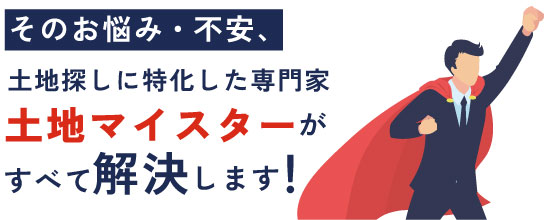 そのお悩み、土地マイスターがすべて解決します