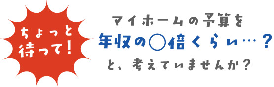 マイホームの予算を年収の〇倍くらいと考えていませんか？